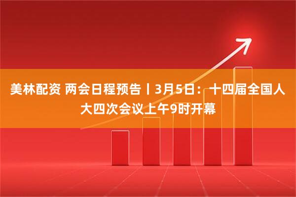 美林配资 两会日程预告丨3月5日：十四届全国人大四次会议上午9时开幕