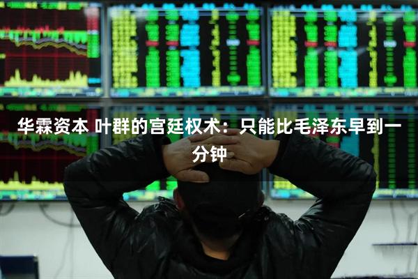 华霖资本 叶群的宫廷权术：只能比毛泽东早到一分钟