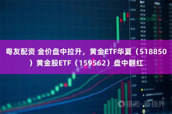 粤友配资 金价盘中拉升，黄金ETF华夏（518850）黄金股ETF（159562）盘中翻红