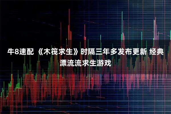 牛8速配 《木筏求生》时隔三年多发布更新 经典漂流流求生游戏