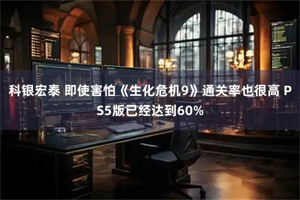 科银宏泰 即使害怕《生化危机9》通关率也很高 PS5版已经达到60%