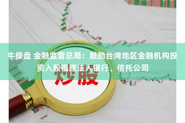 牛操盘 金融监管总局：鼓励台湾地区金融机构投资入股福建法人银行、信托公司