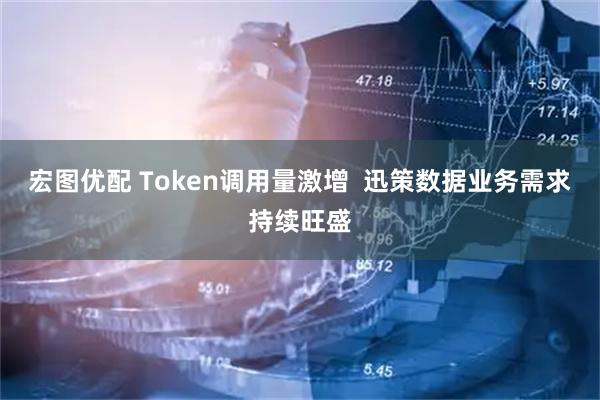宏图优配 Token调用量激增  迅策数据业务需求持续旺盛
