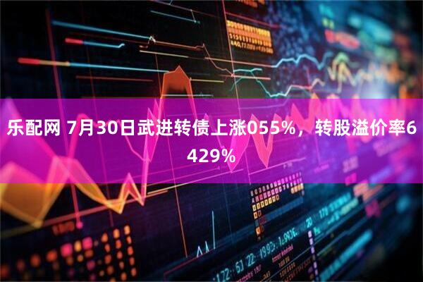 乐配网 7月30日武进转债上涨055%，转股溢价率6429%