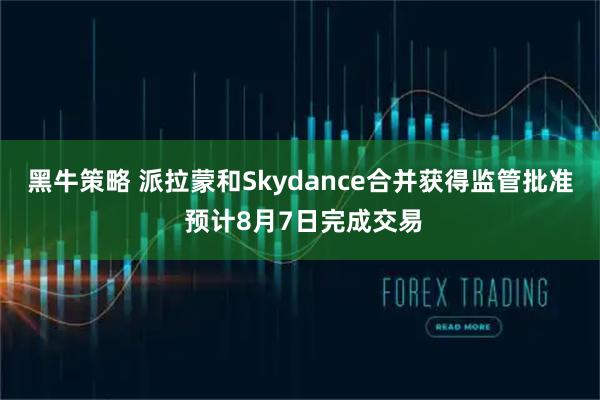 黑牛策略 派拉蒙和Skydance合并获得监管批准 预计8月7日完成交易