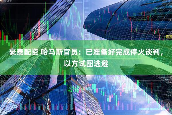 豪泰配资 哈马斯官员：已准备好完成停火谈判，以方试图逃避