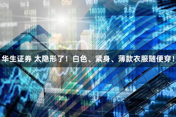 华生证券 太隐形了！白色、紧身、薄款衣服随便穿！