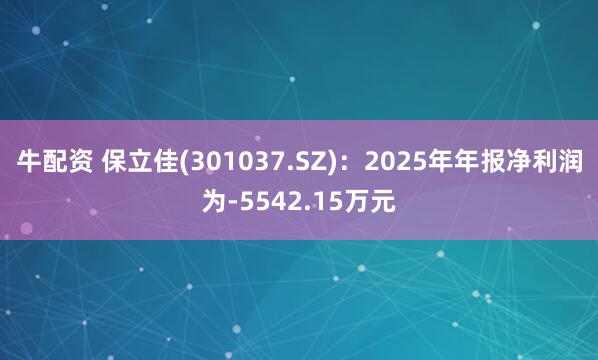 牛配资 保立佳(301037.SZ)：2025年年报净利润为-5542.15万元