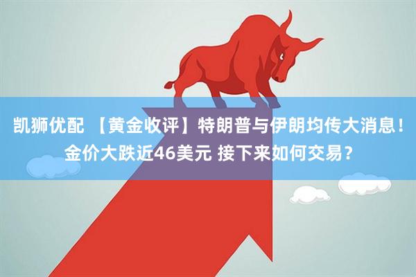 凯狮优配 【黄金收评】特朗普与伊朗均传大消息！金价大跌近46美元 接下来如何交易？