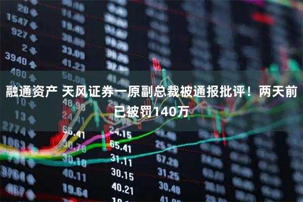 融通资产 天风证券一原副总裁被通报批评！两天前已被罚140万