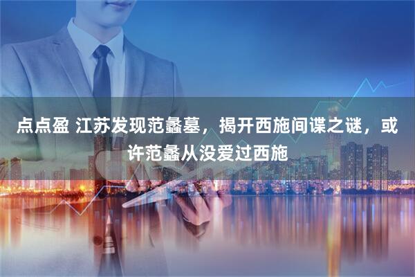 点点盈 江苏发现范蠡墓，揭开西施间谍之谜，或许范蠡从没爱过西施