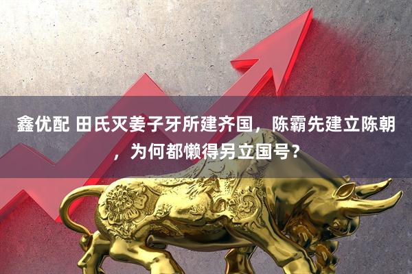 鑫优配 田氏灭姜子牙所建齐国，陈霸先建立陈朝，为何都懒得另立国号？