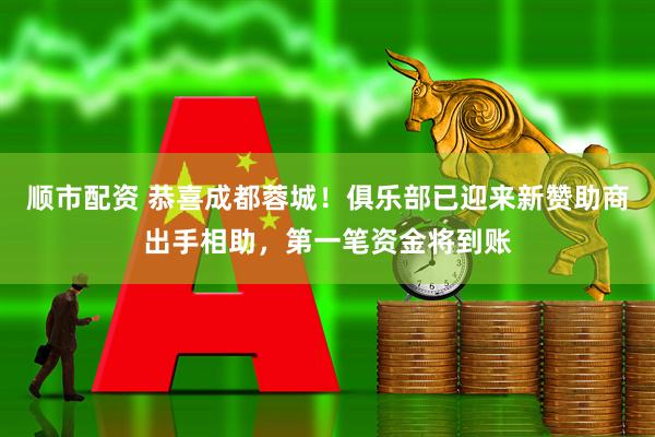 顺市配资 恭喜成都蓉城！俱乐部已迎来新赞助商出手相助，第一笔资金将到账