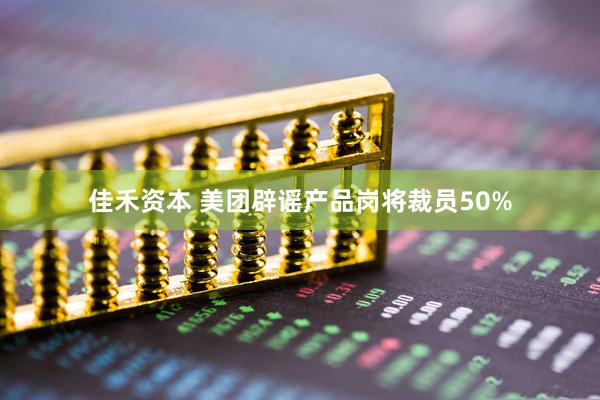 佳禾资本 美团辟谣产品岗将裁员50%