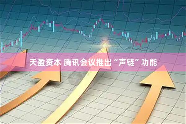 天盈资本 腾讯会议推出“声链”功能