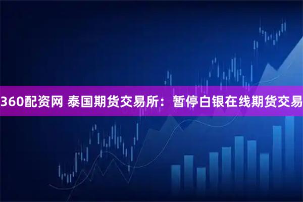 360配资网 泰国期货交易所：暂停白银在线期货交易