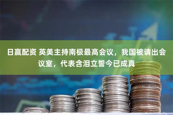 日赢配资 英美主持南极最高会议，我国被请出会议室，代表含泪立誓今已成真