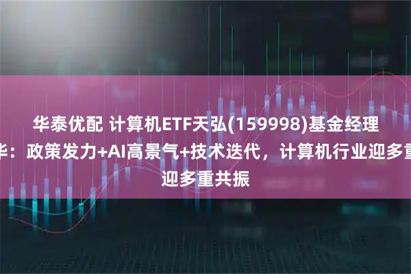 华泰优配 计算机ETF天弘(159998)基金经理洪明华：政策发力+AI高景气+技术迭代，计算机行业迎多重共振