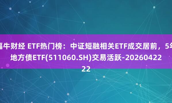 福牛财经 ETF热门榜：中证短融相关ETF成交居前，5年地方债ETF(511060.SH)交易活跃-20260422