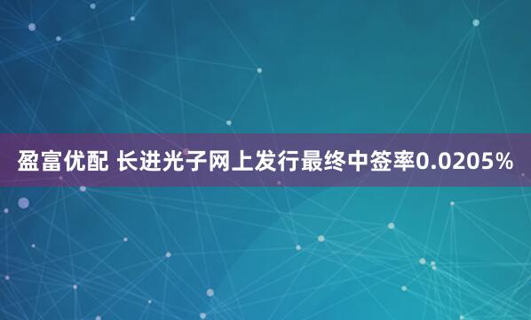 盈富优配 长进光子网上发行最终中签率0.0205%