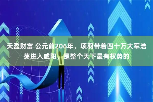 天盈财富 公元前206年，项羽带着四十万大军浩荡进入咸阳，是整个天下最有权势的