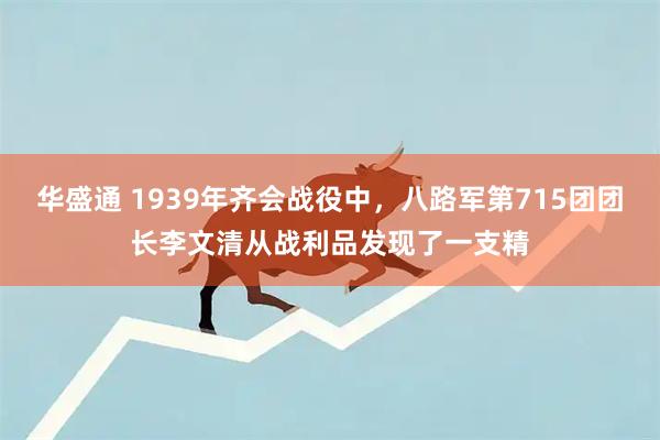 华盛通 1939年齐会战役中，八路军第715团团长李文清从战利品发现了一支精