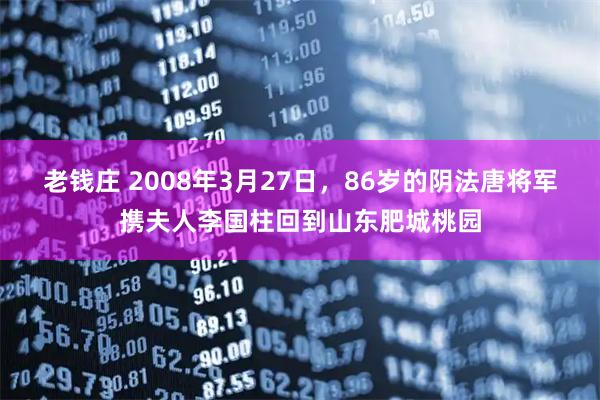 老钱庄 2008年3月27日，86岁的阴法唐将军携夫人李国柱回到山东肥城桃园