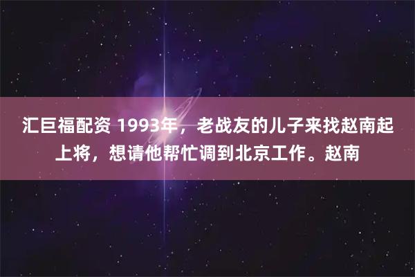 汇巨福配资 1993年，老战友的儿子来找赵南起上将，想请他帮忙调到北京工作。赵南