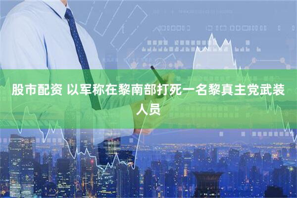 股市配资 以军称在黎南部打死一名黎真主党武装人员