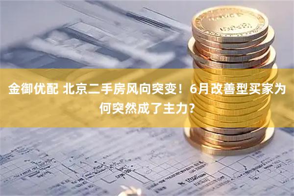 金御优配 北京二手房风向突变！6月改善型买家为何突然成了主力？