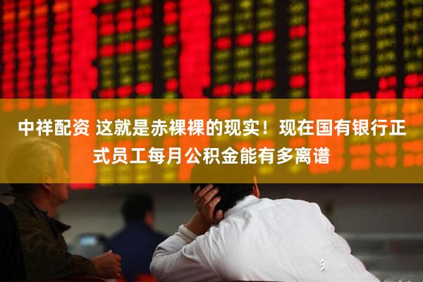 中祥配资 这就是赤裸裸的现实！现在国有银行正式员工每月公积金能有多离谱