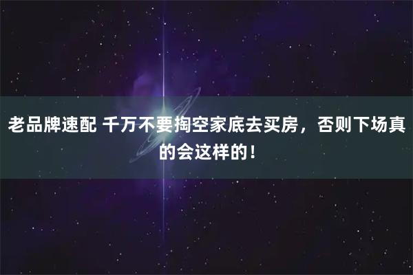 老品牌速配 千万不要掏空家底去买房，否则下场真的会这样的！