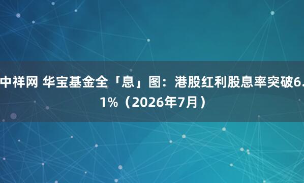 中祥网 华宝基金全「息」图:港股红利股息率突破6.1%(2026年7月)