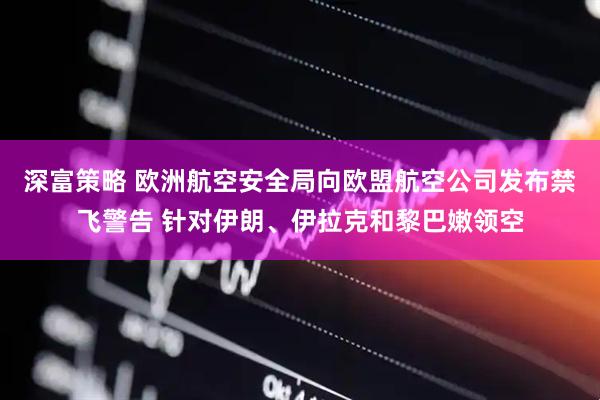 深富策略 欧洲航空安全局向欧盟航空公司发布禁飞警告 针对伊朗、伊拉克和黎巴嫩领空