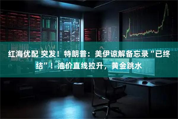 红海优配 突发!特朗普:美伊谅解备忘录“已终结”!油价直线拉升,黄金跳水