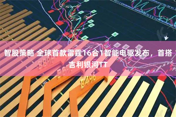 智股策略 全球首款雷霆16合1智能电驱发布，首搭吉利银河TT