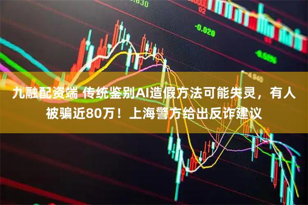 九融配资端 传统鉴别AI造假方法可能失灵，有人被骗近80万！上海警方给出反诈建议