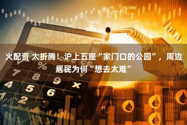 火配资 太折腾！沪上五座“家门口的公园”，周边居民为何“想去太难”